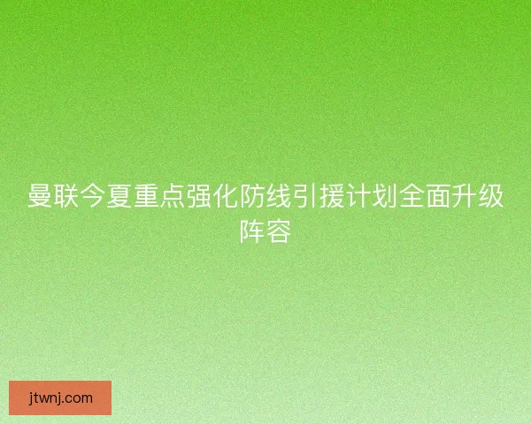 曼联今夏重点强化防线引援计划全面升级阵容