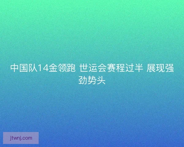 中国队14金领跑 世运会赛程过半 展现强劲势头