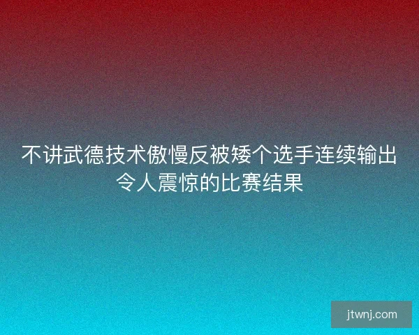 不讲武德技术傲慢反被矮个选手连续输出令人震惊的比赛结果